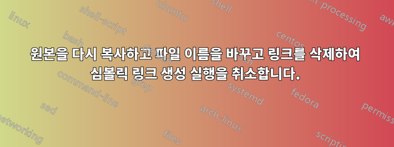 원본을 다시 복사하고 파일 이름을 바꾸고 링크를 삭제하여 심볼릭 링크 생성 실행을 취소합니다.