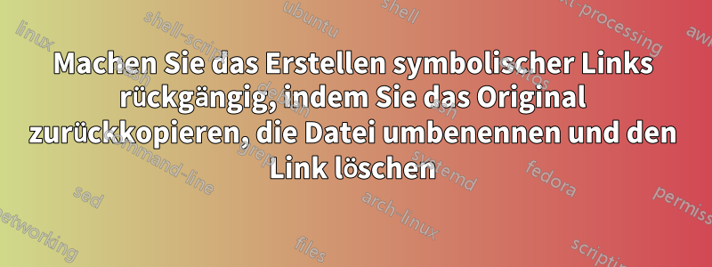 Machen Sie das Erstellen symbolischer Links rückgängig, indem Sie das Original zurückkopieren, die Datei umbenennen und den Link löschen