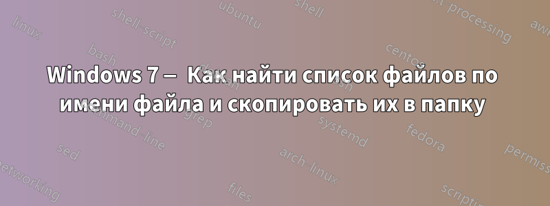 Windows 7 — Как найти список файлов по имени файла и скопировать их в папку