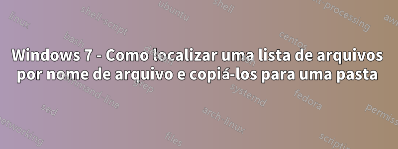 Windows 7 - Como localizar uma lista de arquivos por nome de arquivo e copiá-los para uma pasta