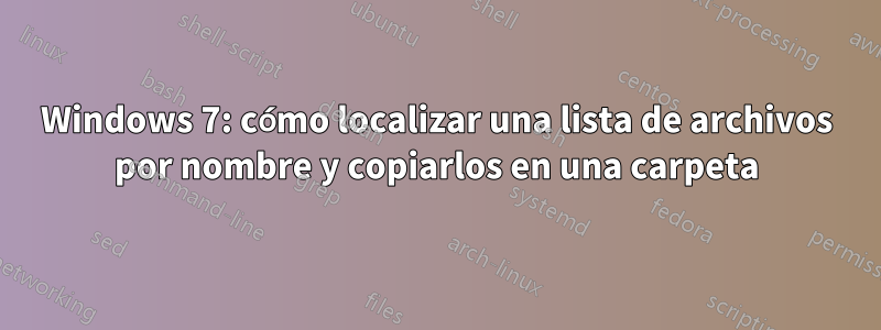 Windows 7: cómo localizar una lista de archivos por nombre y copiarlos en una carpeta