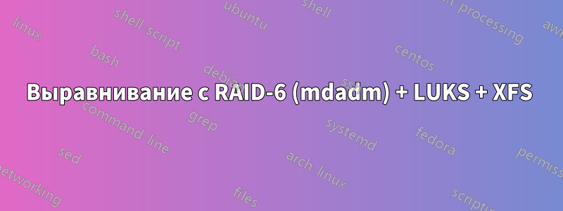 Выравнивание с RAID-6 (mdadm) + LUKS + XFS
