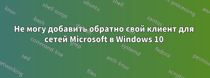 Не могу добавить обратно свой клиент для сетей Microsoft в Windows 10