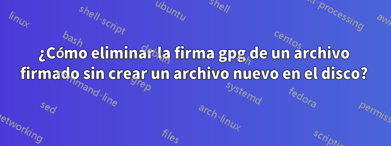¿Cómo eliminar la firma gpg de un archivo firmado sin crear un archivo nuevo en el disco?