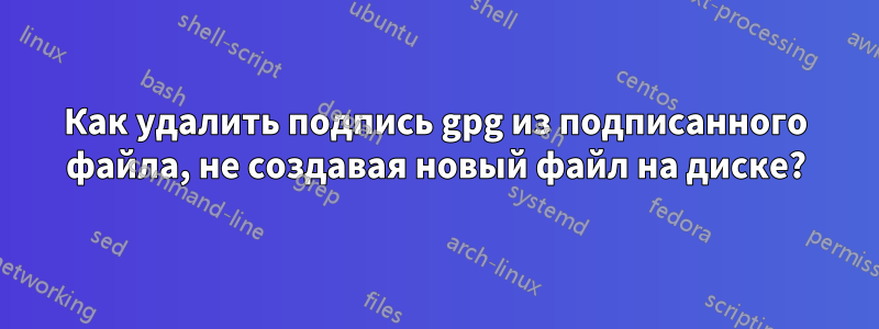Как удалить подпись gpg из подписанного файла, не создавая новый файл на диске?