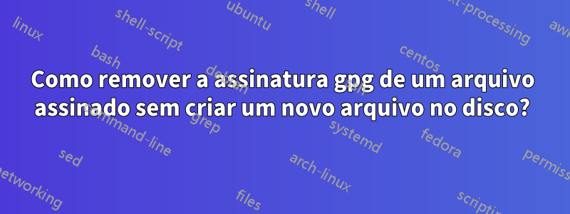 Como remover a assinatura gpg de um arquivo assinado sem criar um novo arquivo no disco?