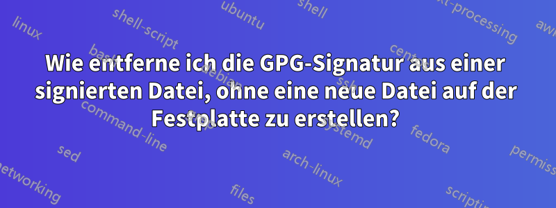 Wie entferne ich die GPG-Signatur aus einer signierten Datei, ohne eine neue Datei auf der Festplatte zu erstellen?
