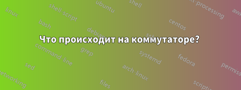Что происходит на коммутаторе?