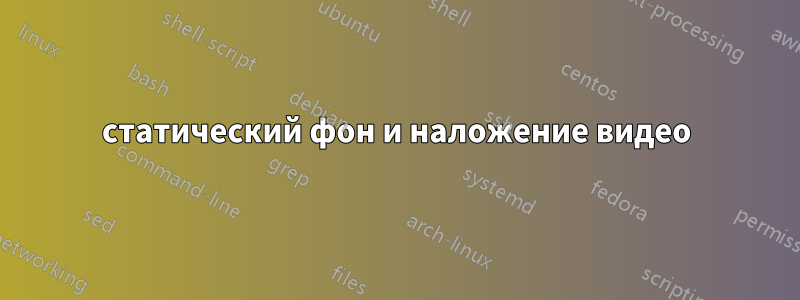 статический фон и наложение видео