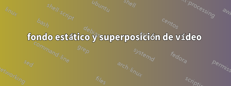 fondo estático y superposición de vídeo