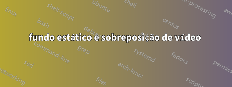 fundo estático e sobreposição de vídeo