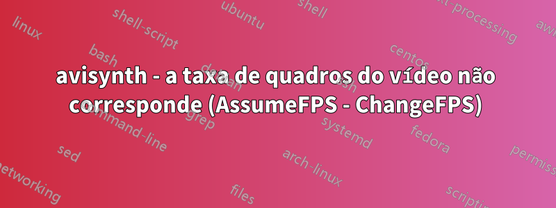 avisynth - a taxa de quadros do vídeo não corresponde (AssumeFPS - ChangeFPS)