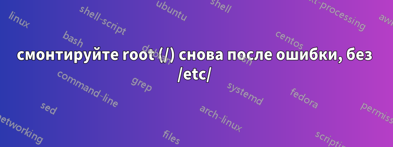 смонтируйте root (/) снова после ошибки, без /etc/