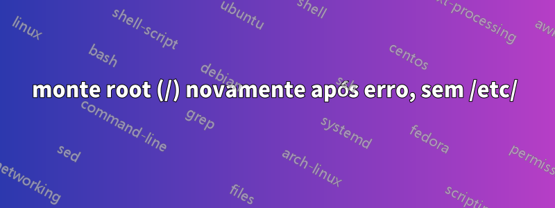 monte root (/) novamente após erro, sem /etc/