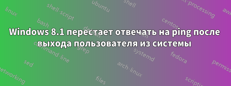 Windows 8.1 перестает отвечать на ping после выхода пользователя из системы