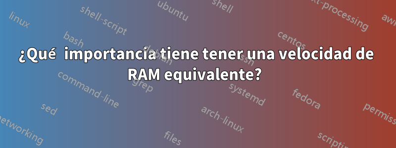 ¿Qué importancia tiene tener una velocidad de RAM equivalente? 