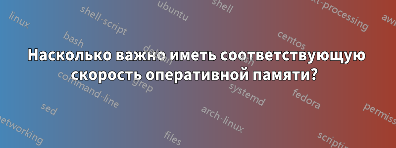 Насколько важно иметь соответствующую скорость оперативной памяти? 