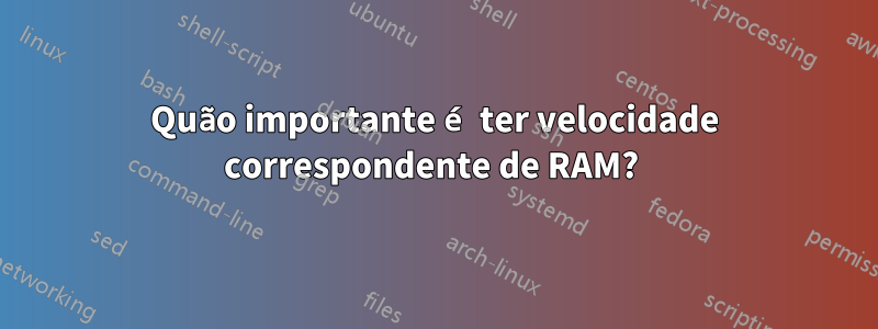 Quão importante é ter velocidade correspondente de RAM? 