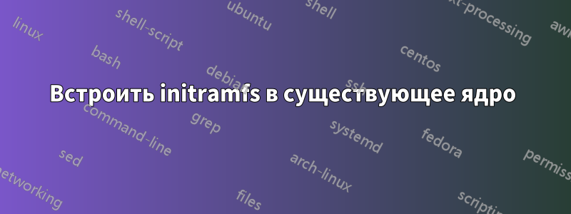 Встроить initramfs в существующее ядро