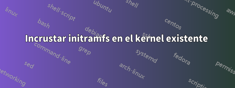 Incrustar initramfs en el kernel existente