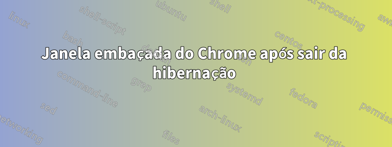 Janela embaçada do Chrome após sair da hibernação