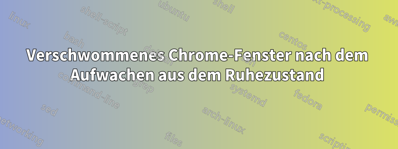 Verschwommenes Chrome-Fenster nach dem Aufwachen aus dem Ruhezustand