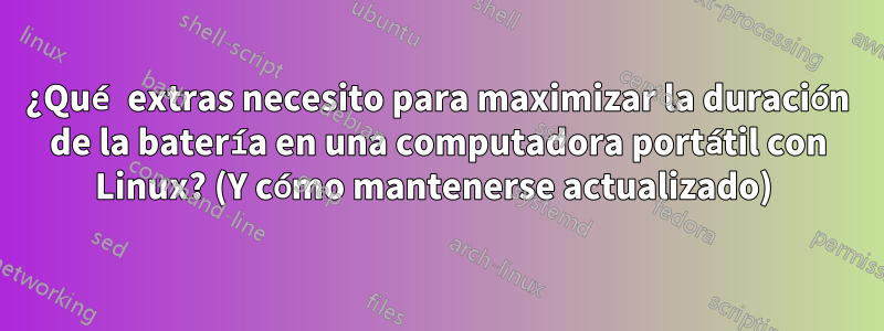 ¿Qué extras necesito para maximizar la duración de la batería en una computadora portátil con Linux? (Y cómo mantenerse actualizado) 