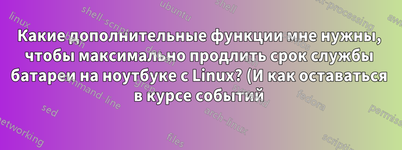 Какие дополнительные функции мне нужны, чтобы максимально продлить срок службы батареи на ноутбуке с Linux? (И как оставаться в курсе событий)