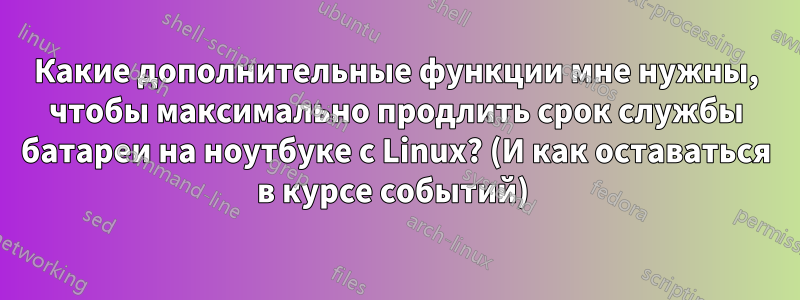 Какие дополнительные функции мне нужны, чтобы максимально продлить срок службы батареи на ноутбуке с Linux? (И как оставаться в курсе событий) 