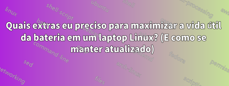 Quais extras eu preciso para maximizar a vida útil da bateria em um laptop Linux? (E como se manter atualizado) 