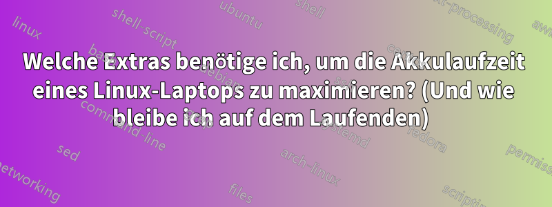 Welche Extras benötige ich, um die Akkulaufzeit eines Linux-Laptops zu maximieren? (Und wie bleibe ich auf dem Laufenden) 