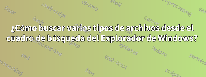 ¿Cómo buscar varios tipos de archivos desde el cuadro de búsqueda del Explorador de Windows?