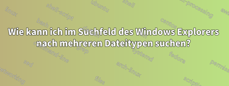 Wie kann ich im Suchfeld des Windows Explorers nach mehreren Dateitypen suchen?