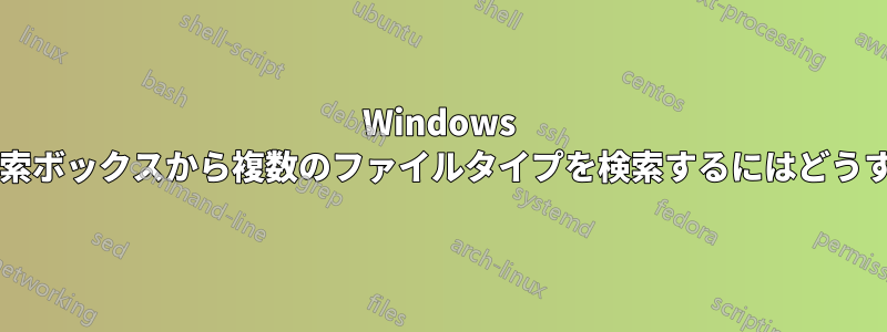Windows エクスプローラーの検索ボックスから複数のファイルタイプを検索するにはどうすればよいでしょうか?