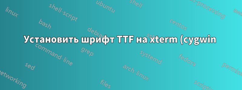 Установить шрифт TTF на xterm (cygwin)