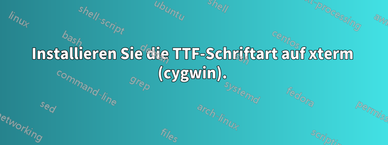 Installieren Sie die TTF-Schriftart auf xterm (cygwin).