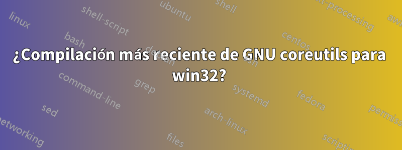 ¿Compilación más reciente de GNU coreutils para win32?