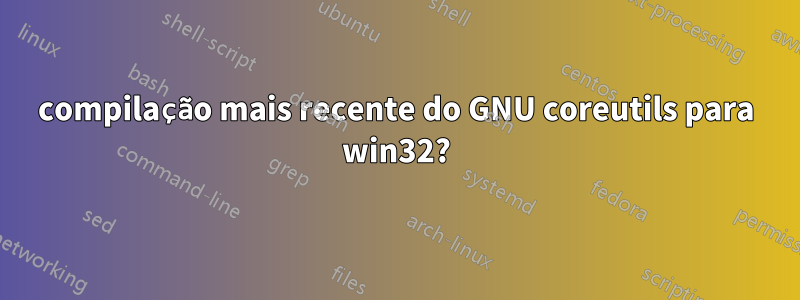 compilação mais recente do GNU coreutils para win32?