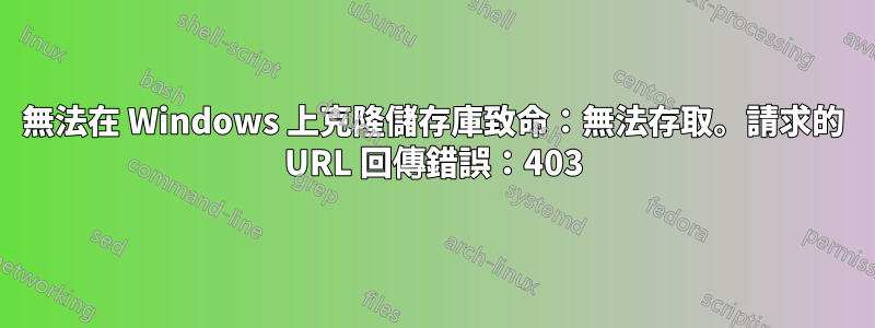 無法在 Windows 上克隆儲存庫致命：無法存取。請求的 URL 回傳錯誤：403