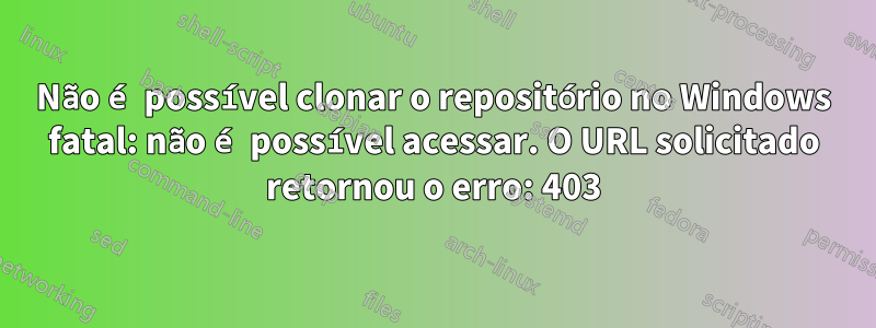 Não é possível clonar o repositório no Windows fatal: não é possível acessar. O URL solicitado retornou o erro: 403