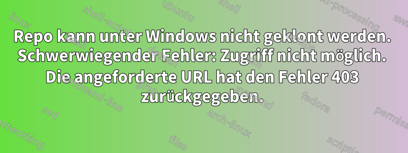 Repo kann unter Windows nicht geklont werden. Schwerwiegender Fehler: Zugriff nicht möglich. Die angeforderte URL hat den Fehler 403 zurückgegeben.