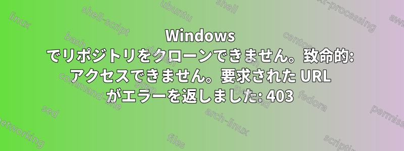 Windows でリポジトリをクローンできません。致命的: アクセスできません。要求された URL がエラーを返しました: 403