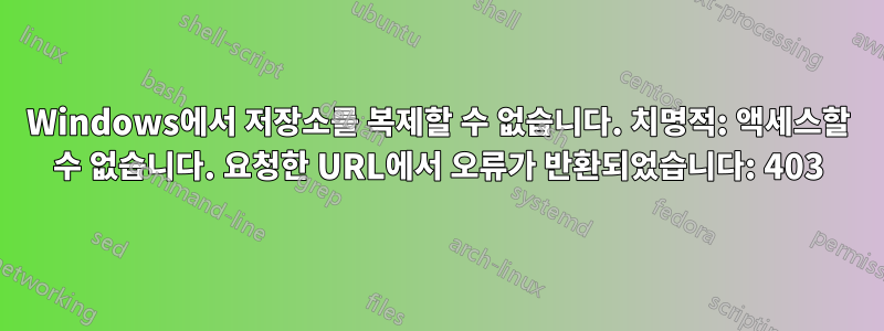 Windows에서 저장소를 복제할 수 없습니다. 치명적: 액세스할 수 없습니다. 요청한 URL에서 오류가 반환되었습니다: 403