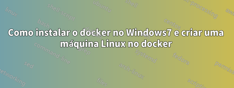 Como instalar o docker no Windows7 e criar uma máquina Linux no docker