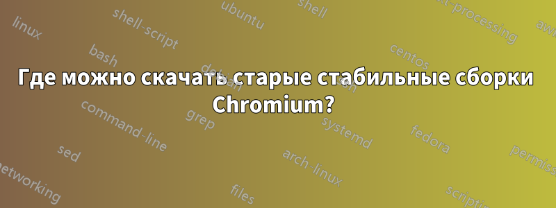 Где можно скачать старые стабильные сборки Chromium? 