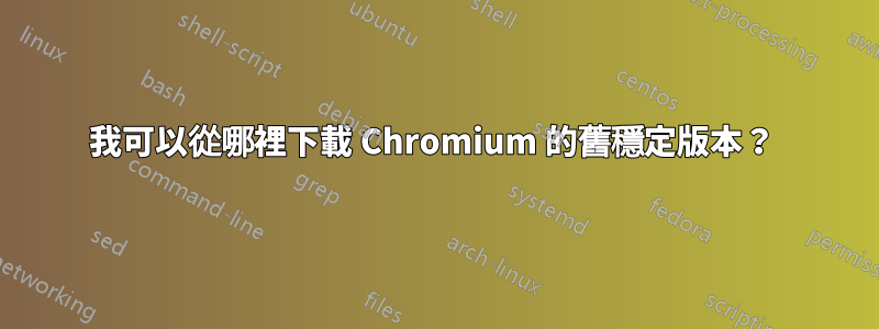 我可以從哪裡下載 Chromium 的舊穩定版本？ 