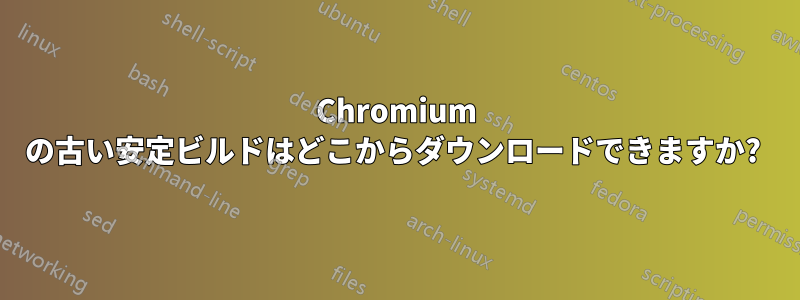 Chromium の古い安定ビルドはどこからダウンロードできますか? 