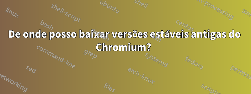 De onde posso baixar versões estáveis ​​antigas do Chromium? 