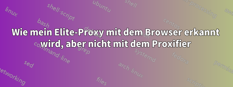Wie mein Elite-Proxy mit dem Browser erkannt wird, aber nicht mit dem Proxifier