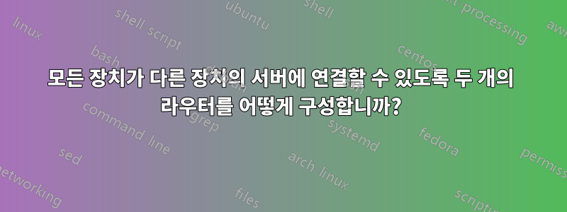 모든 장치가 다른 장치의 서버에 연결할 수 있도록 두 개의 라우터를 어떻게 구성합니까?